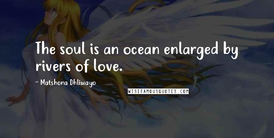 Matshona Dhliwayo Quotes: The soul is an ocean enlarged by rivers of love.