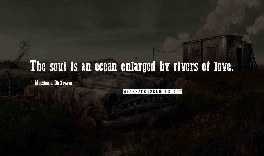 Matshona Dhliwayo Quotes: The soul is an ocean enlarged by rivers of love.