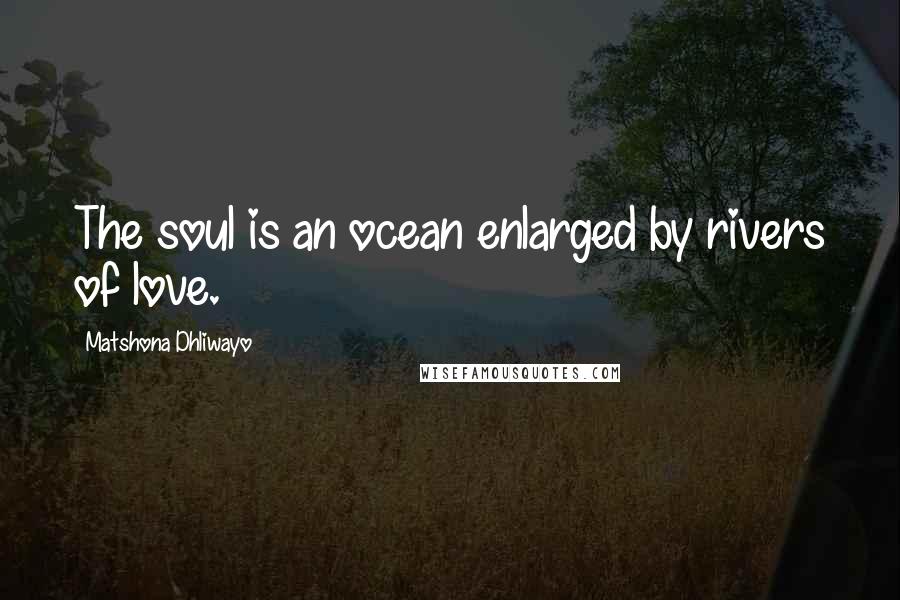 Matshona Dhliwayo Quotes: The soul is an ocean enlarged by rivers of love.