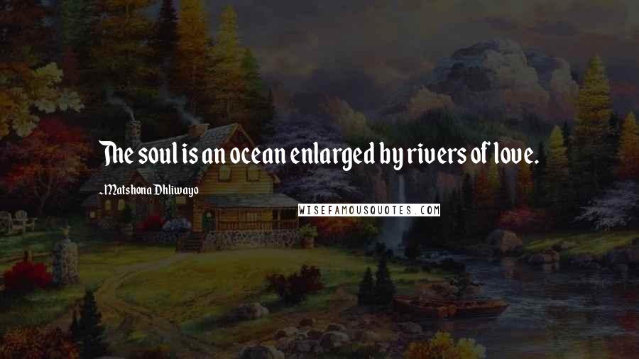 Matshona Dhliwayo Quotes: The soul is an ocean enlarged by rivers of love.