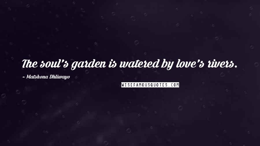 Matshona Dhliwayo Quotes: The soul's garden is watered by love's rivers.