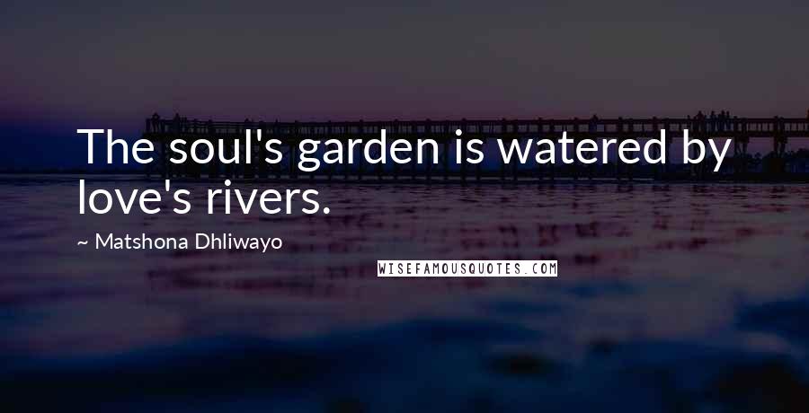 Matshona Dhliwayo Quotes: The soul's garden is watered by love's rivers.