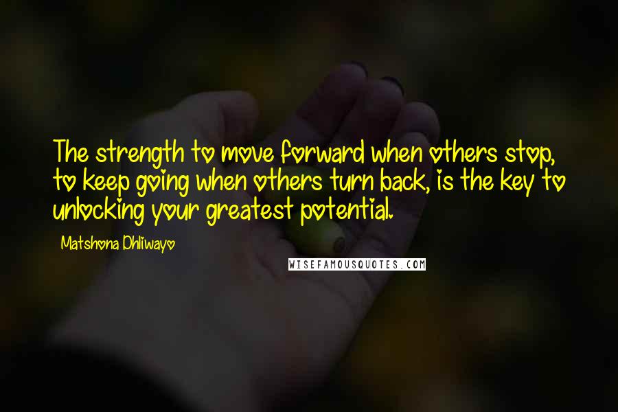 Matshona Dhliwayo Quotes: The strength to move forward when others stop, to keep going when others turn back, is the key to unlocking your greatest potential.
