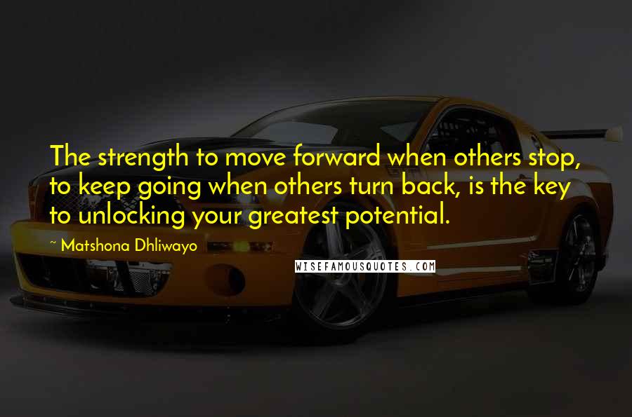 Matshona Dhliwayo Quotes: The strength to move forward when others stop, to keep going when others turn back, is the key to unlocking your greatest potential.