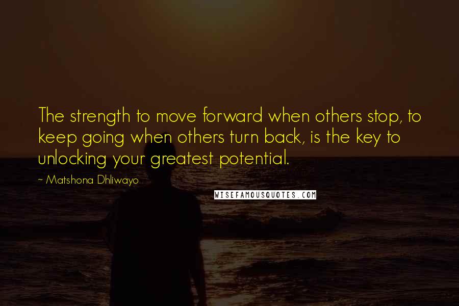 Matshona Dhliwayo Quotes: The strength to move forward when others stop, to keep going when others turn back, is the key to unlocking your greatest potential.