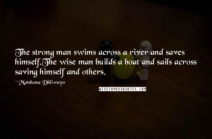Matshona Dhliwayo Quotes: The strong man swims across a river and saves himself.The wise man builds a boat and sails across saving himself and others.