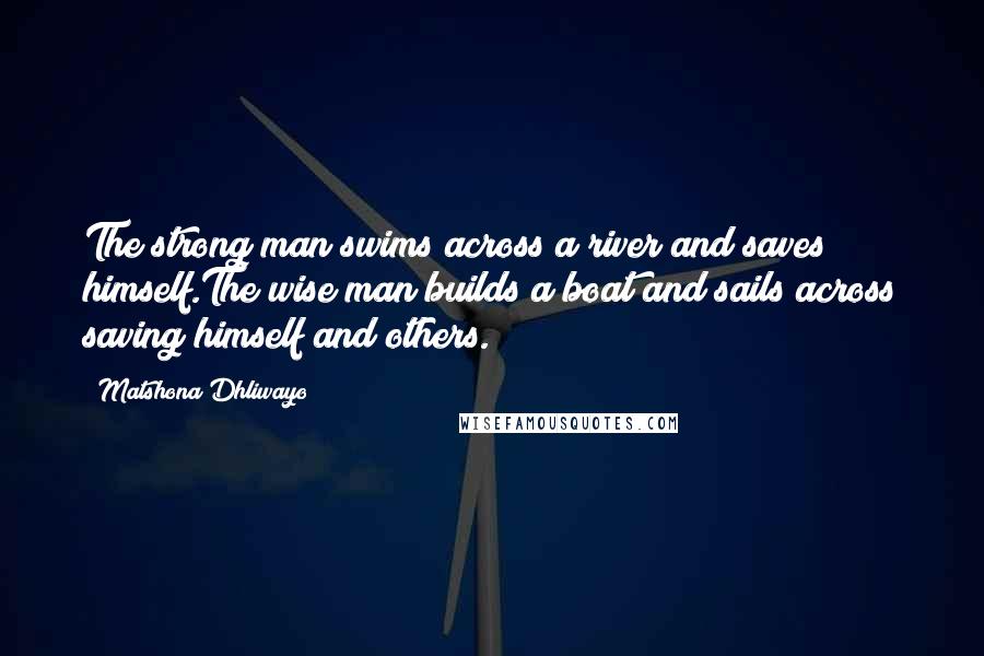 Matshona Dhliwayo Quotes: The strong man swims across a river and saves himself.The wise man builds a boat and sails across saving himself and others.