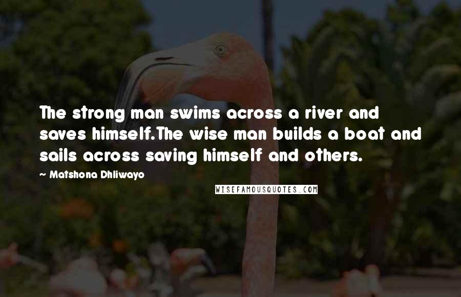 Matshona Dhliwayo Quotes: The strong man swims across a river and saves himself.The wise man builds a boat and sails across saving himself and others.
