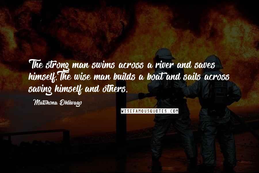 Matshona Dhliwayo Quotes: The strong man swims across a river and saves himself.The wise man builds a boat and sails across saving himself and others.