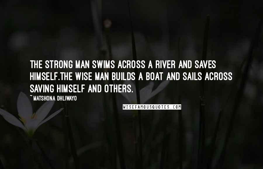 Matshona Dhliwayo Quotes: The strong man swims across a river and saves himself.The wise man builds a boat and sails across saving himself and others.