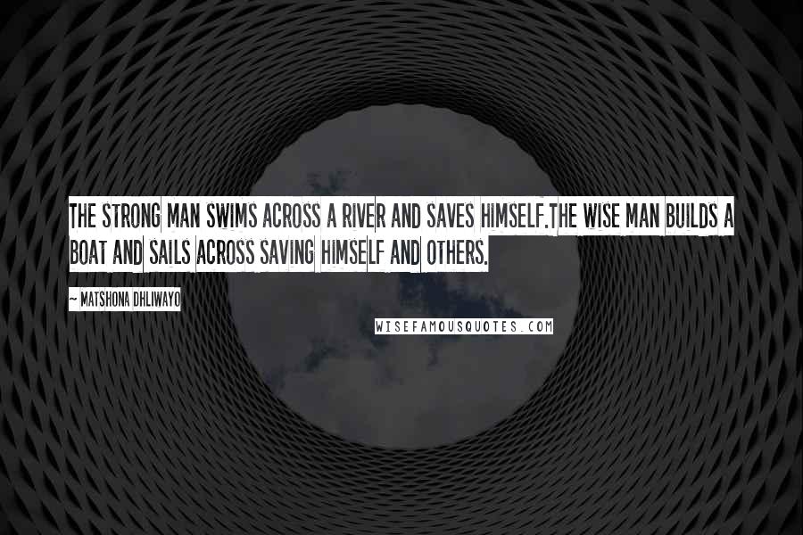 Matshona Dhliwayo Quotes: The strong man swims across a river and saves himself.The wise man builds a boat and sails across saving himself and others.