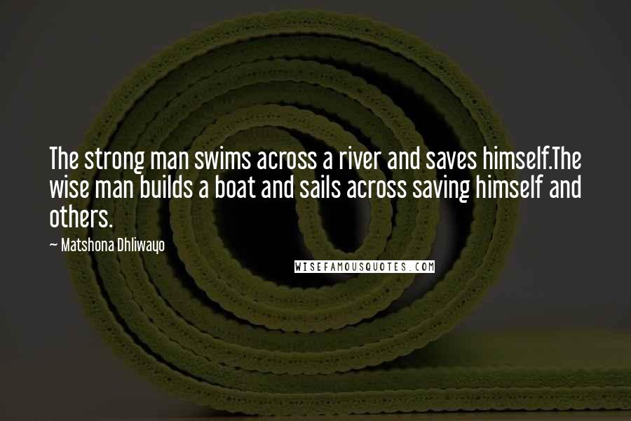 Matshona Dhliwayo Quotes: The strong man swims across a river and saves himself.The wise man builds a boat and sails across saving himself and others.