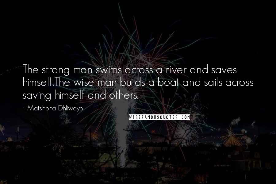 Matshona Dhliwayo Quotes: The strong man swims across a river and saves himself.The wise man builds a boat and sails across saving himself and others.