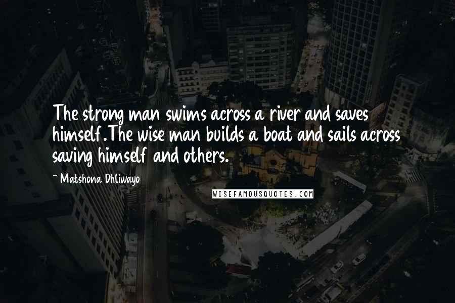 Matshona Dhliwayo Quotes: The strong man swims across a river and saves himself.The wise man builds a boat and sails across saving himself and others.
