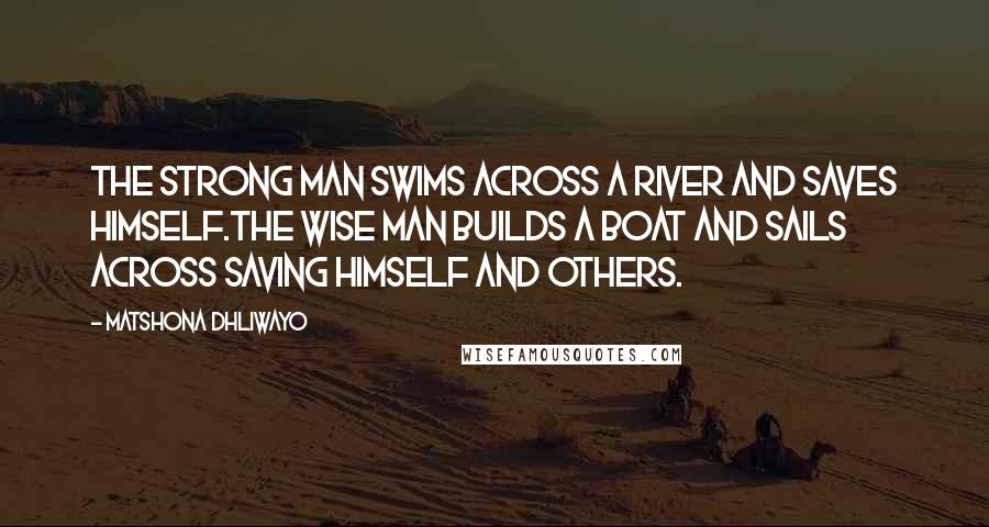 Matshona Dhliwayo Quotes: The strong man swims across a river and saves himself.The wise man builds a boat and sails across saving himself and others.