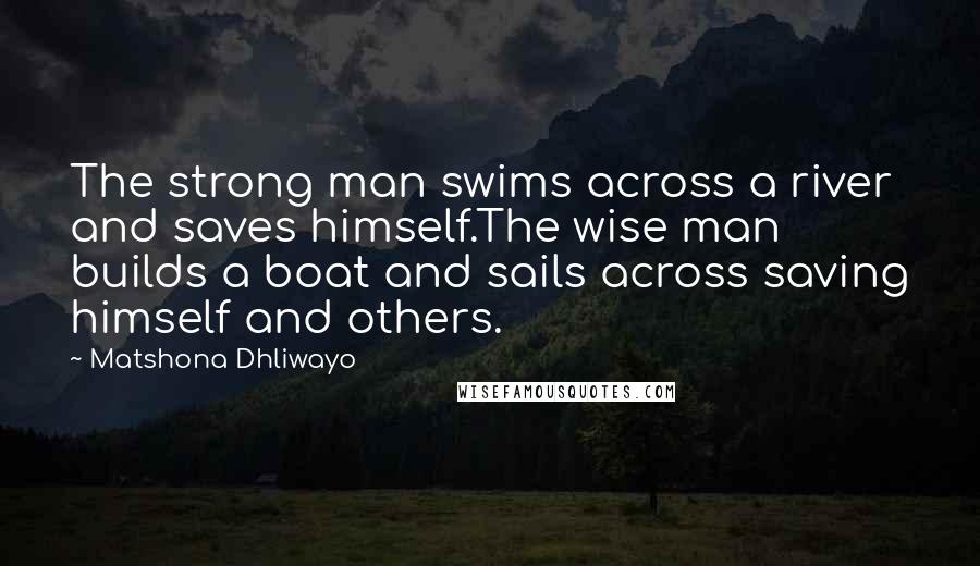 Matshona Dhliwayo Quotes: The strong man swims across a river and saves himself.The wise man builds a boat and sails across saving himself and others.
