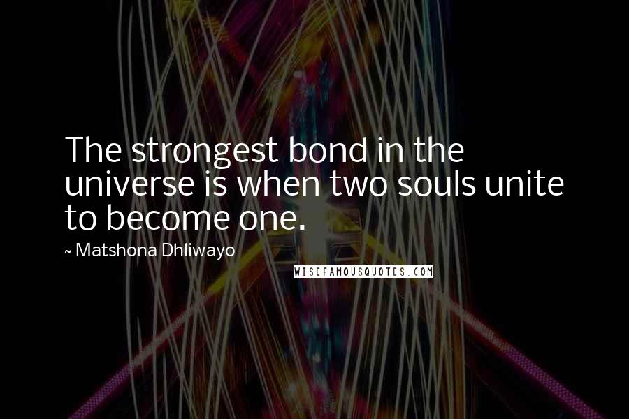 Matshona Dhliwayo Quotes: The strongest bond in the universe is when two souls unite to become one.