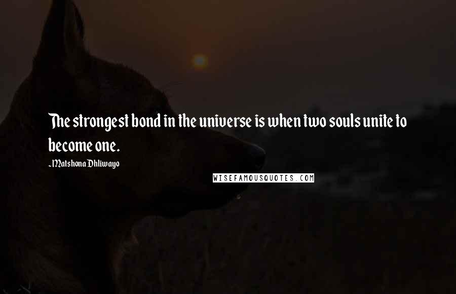 Matshona Dhliwayo Quotes: The strongest bond in the universe is when two souls unite to become one.