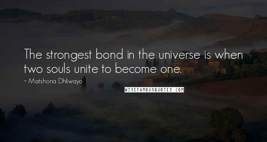 Matshona Dhliwayo Quotes: The strongest bond in the universe is when two souls unite to become one.