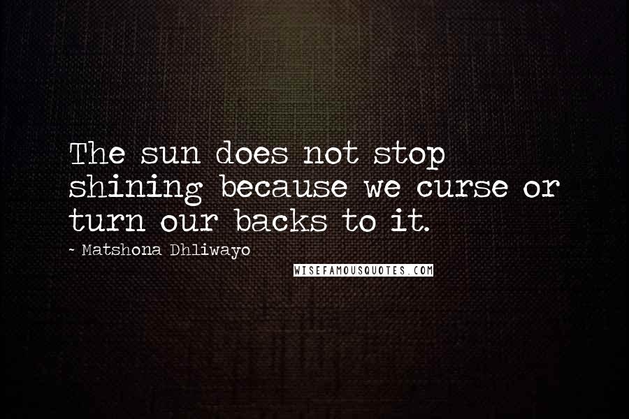 Matshona Dhliwayo Quotes: The sun does not stop shining because we curse or turn our backs to it.