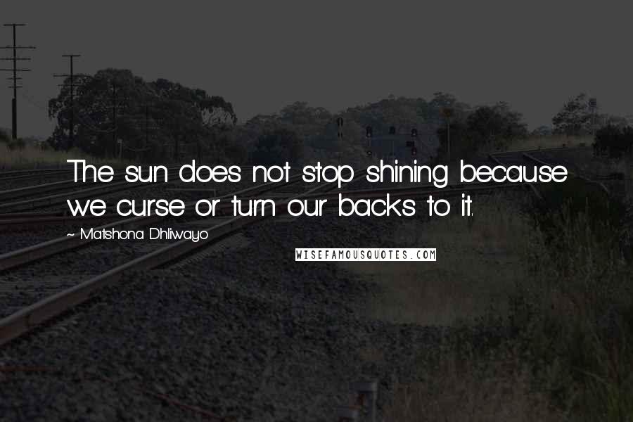 Matshona Dhliwayo Quotes: The sun does not stop shining because we curse or turn our backs to it.