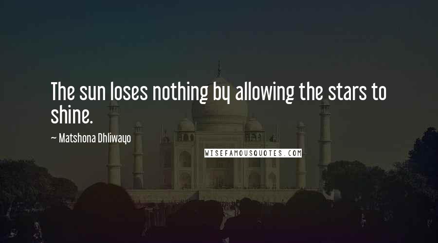 Matshona Dhliwayo Quotes: The sun loses nothing by allowing the stars to shine.