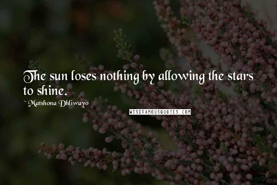 Matshona Dhliwayo Quotes: The sun loses nothing by allowing the stars to shine.