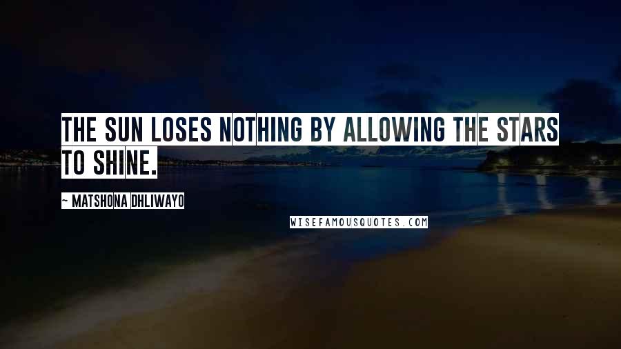 Matshona Dhliwayo Quotes: The sun loses nothing by allowing the stars to shine.
