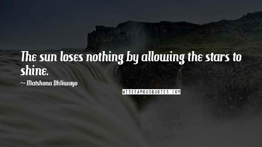 Matshona Dhliwayo Quotes: The sun loses nothing by allowing the stars to shine.