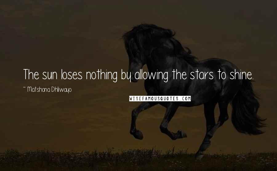 Matshona Dhliwayo Quotes: The sun loses nothing by allowing the stars to shine.