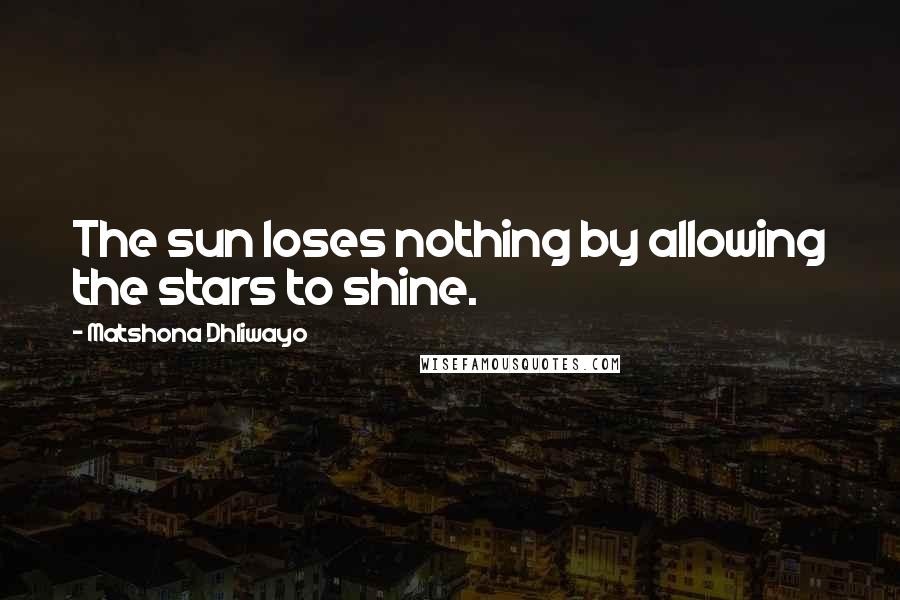 Matshona Dhliwayo Quotes: The sun loses nothing by allowing the stars to shine.