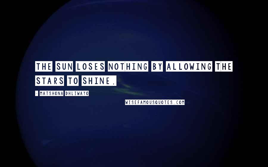 Matshona Dhliwayo Quotes: The sun loses nothing by allowing the stars to shine.