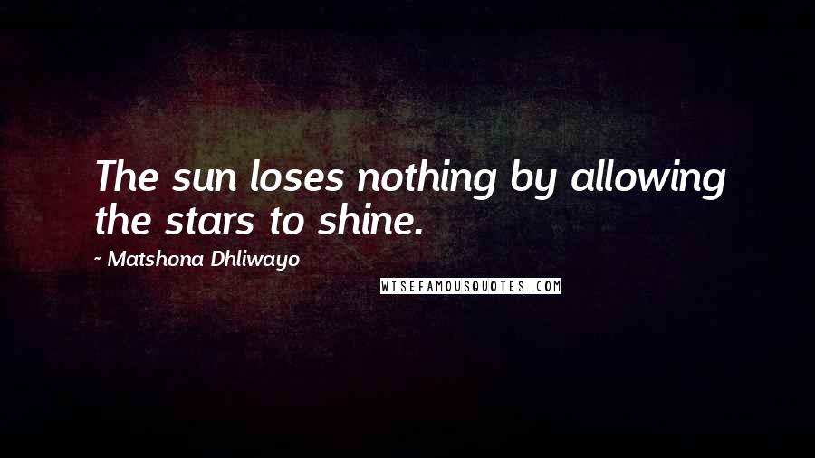 Matshona Dhliwayo Quotes: The sun loses nothing by allowing the stars to shine.