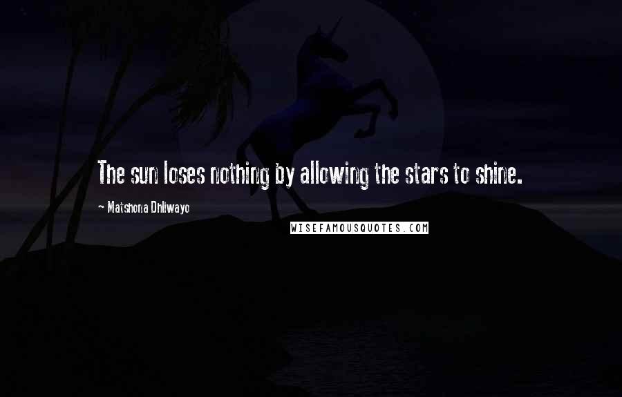 Matshona Dhliwayo Quotes: The sun loses nothing by allowing the stars to shine.