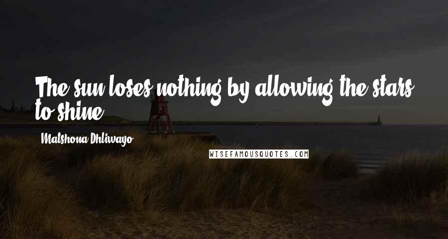 Matshona Dhliwayo Quotes: The sun loses nothing by allowing the stars to shine.