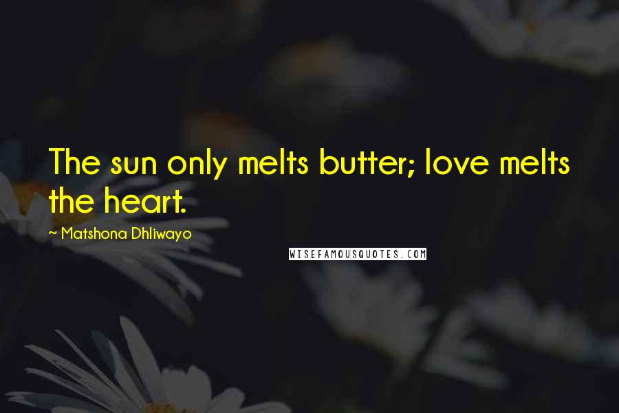 Matshona Dhliwayo Quotes: The sun only melts butter; love melts the heart.