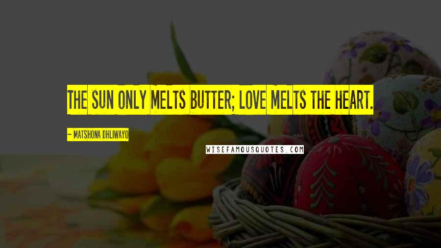 Matshona Dhliwayo Quotes: The sun only melts butter; love melts the heart.