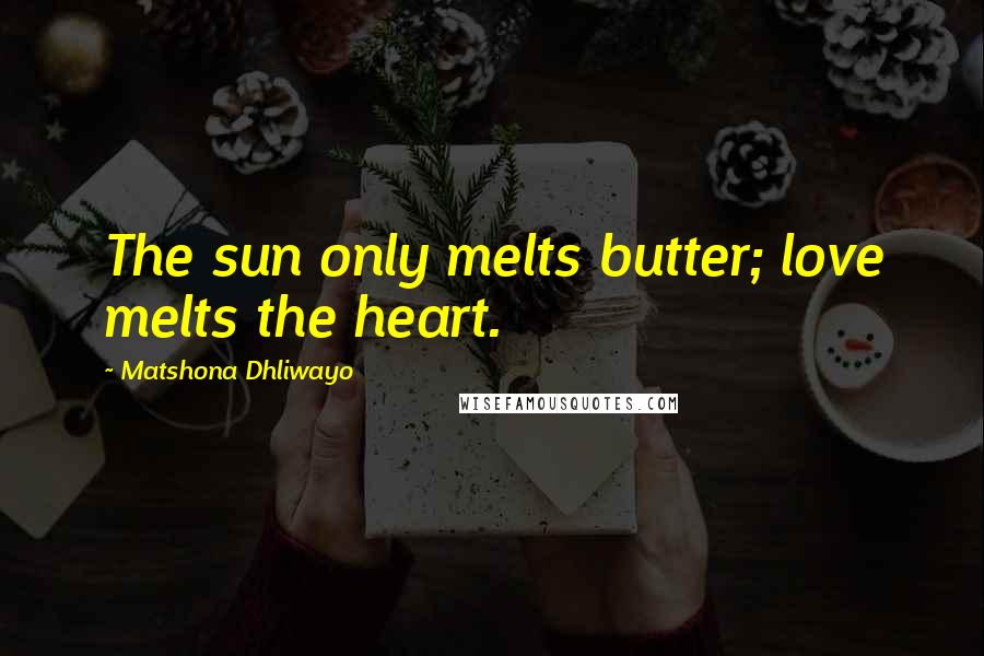 Matshona Dhliwayo Quotes: The sun only melts butter; love melts the heart.