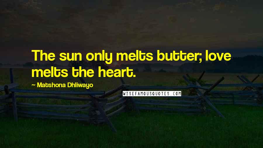 Matshona Dhliwayo Quotes: The sun only melts butter; love melts the heart.