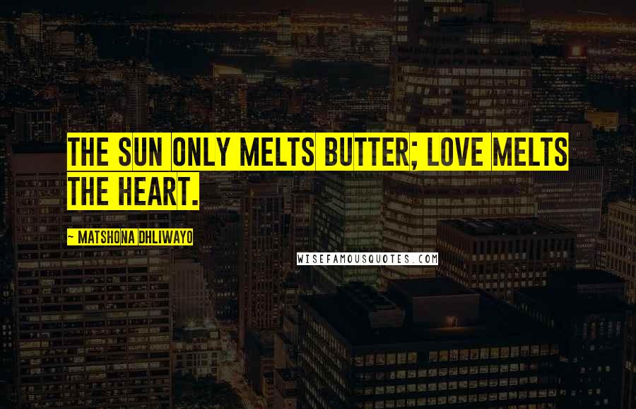 Matshona Dhliwayo Quotes: The sun only melts butter; love melts the heart.