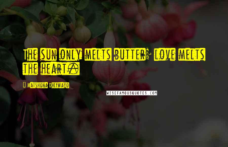 Matshona Dhliwayo Quotes: The sun only melts butter; love melts the heart.