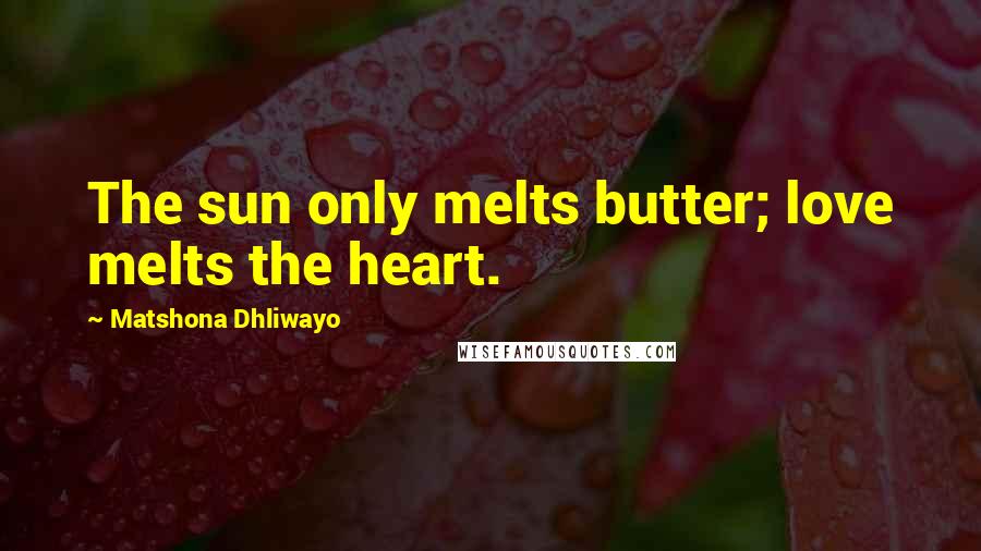 Matshona Dhliwayo Quotes: The sun only melts butter; love melts the heart.