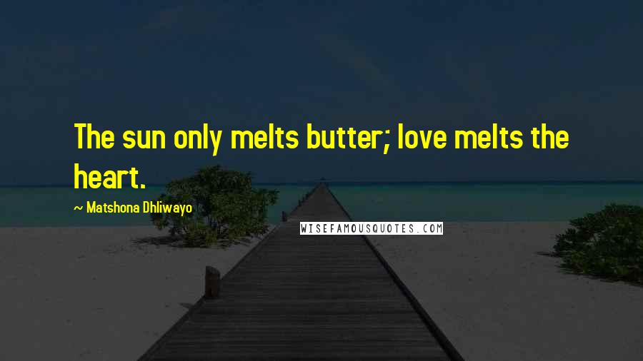 Matshona Dhliwayo Quotes: The sun only melts butter; love melts the heart.