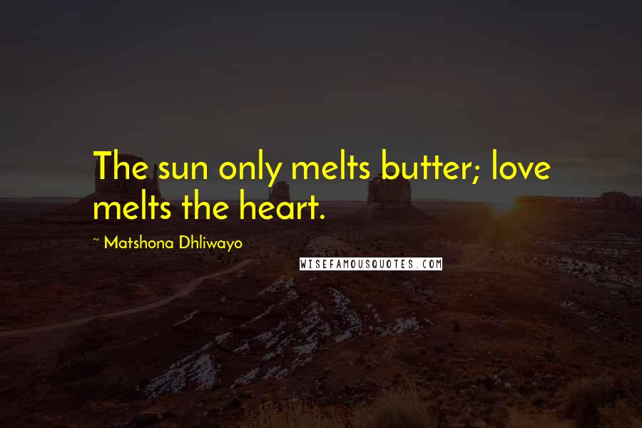 Matshona Dhliwayo Quotes: The sun only melts butter; love melts the heart.