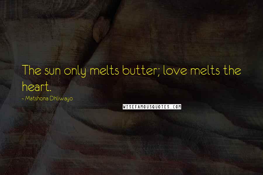 Matshona Dhliwayo Quotes: The sun only melts butter; love melts the heart.