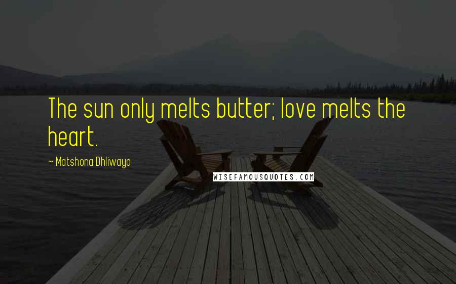 Matshona Dhliwayo Quotes: The sun only melts butter; love melts the heart.