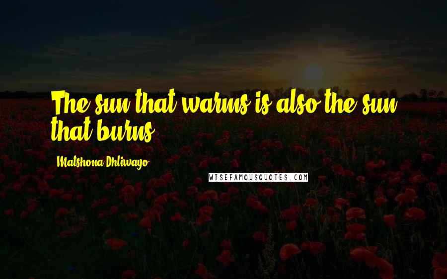 Matshona Dhliwayo Quotes: The sun that warms is also the sun that burns.