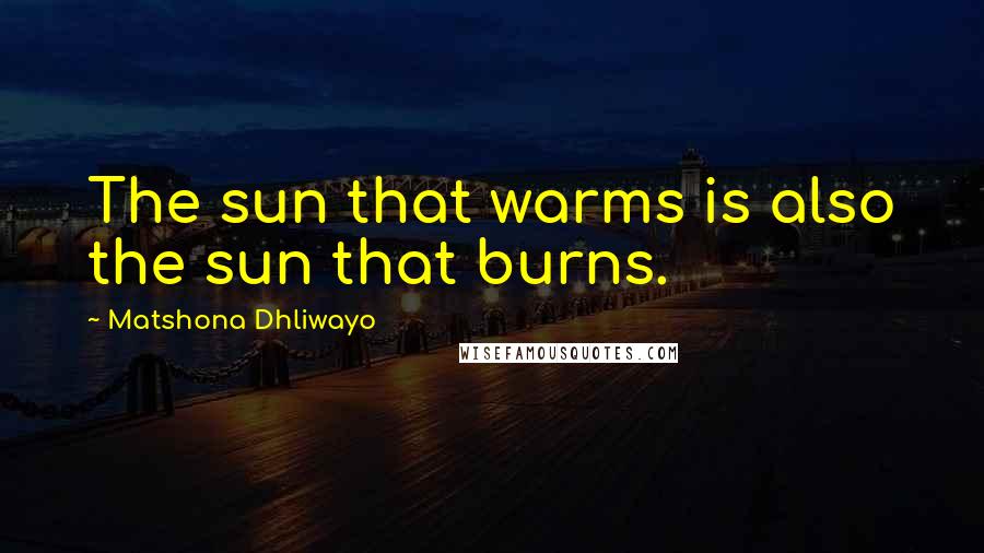 Matshona Dhliwayo Quotes: The sun that warms is also the sun that burns.