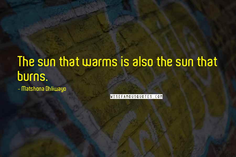 Matshona Dhliwayo Quotes: The sun that warms is also the sun that burns.