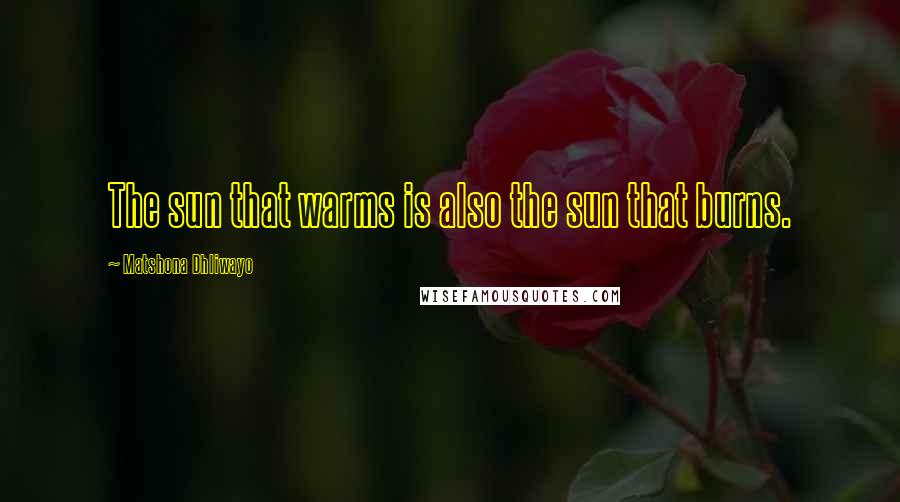 Matshona Dhliwayo Quotes: The sun that warms is also the sun that burns.
